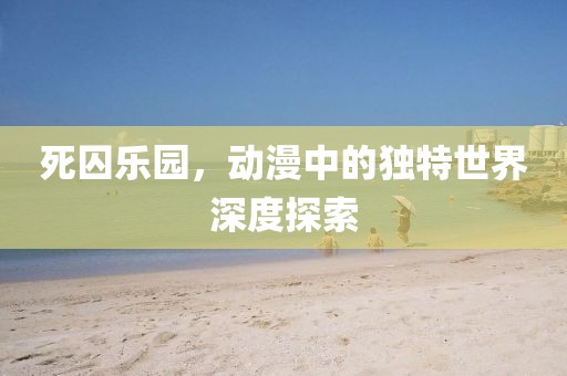 死囚樂園，動(dòng)漫中的獨(dú)特世界深度探索