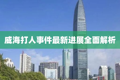 威海打人事件最新進展全面解析