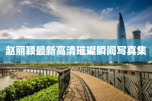 趙麗穎最新高清璀璨瞬間寫(xiě)真集
