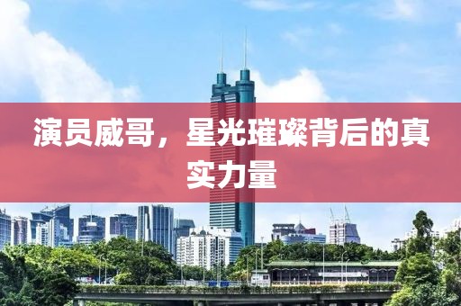 演員威哥，星光璀璨背后的真實力量