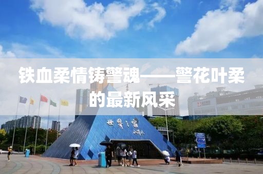 鐵血柔情鑄警魂——警花葉柔的最新風(fēng)采