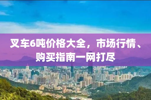 叉車(chē)6噸價(jià)格大全，市場(chǎng)行情、購(gòu)買(mǎi)指南一網(wǎng)打盡