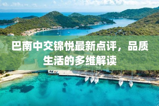 巴南中交錦悅最新點(diǎn)評(píng)，品質(zhì)生活的多維解讀