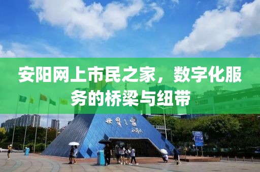 安陽網(wǎng)上市民之家，數(shù)字化服務(wù)的橋梁與紐帶