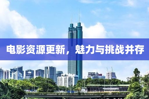 電影資源更新，魅力與挑戰(zhàn)并存