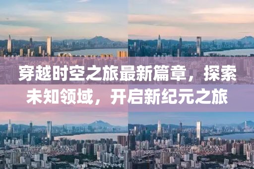 穿越時(shí)空之旅最新篇章，探索未知領(lǐng)域，開啟新紀(jì)元之旅