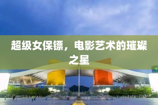 超級(jí)女保鏢，電影藝術(shù)的璀璨之星
