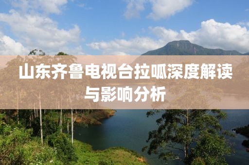 山東齊魯電視臺拉呱深度解讀與影響分析