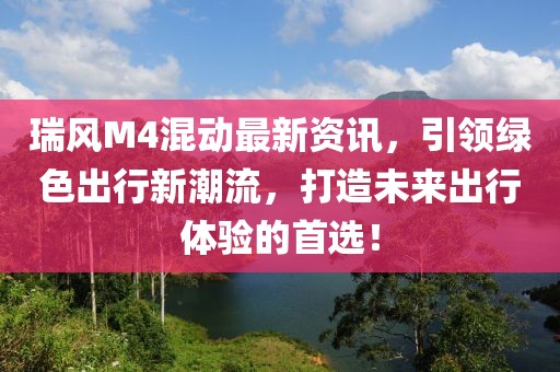 瑞風M4混動最新資訊，引領(lǐng)綠色出行新潮流，打造未來出行體驗的首選！