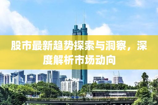 股市最新趨勢探索與洞察，深度解析市場動向
