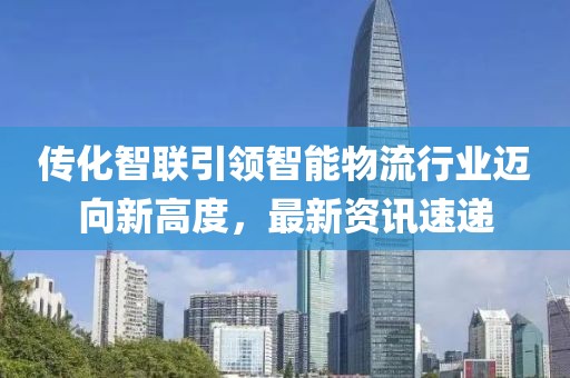 傳化智聯(lián)引領智能物流行業(yè)邁向新高度，最新資訊速遞
