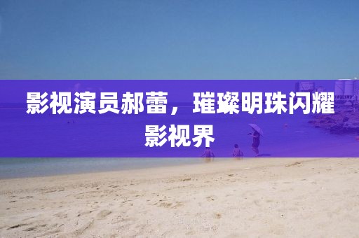 影視演員郝蕾，璀璨明珠閃耀影視界