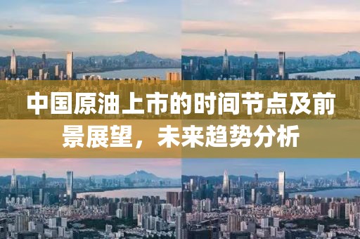 中國(guó)原油上市的時(shí)間節(jié)點(diǎn)及前景展望，未來(lái)趨勢(shì)分析