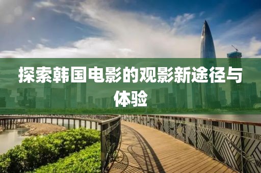 探索韓國(guó)電影的觀影新途徑與體驗(yàn)