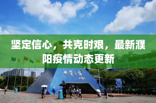 堅(jiān)定信心，共克時(shí)艱，最新濮陽(yáng)疫情動(dòng)態(tài)更新