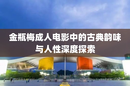 金瓶梅成人電影中的古典韻味與人性深度探索