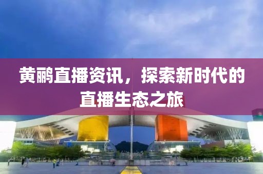 黃鸝直播資訊，探索新時代的直播生態(tài)之旅
