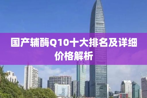 國產(chǎn)輔酶Q10十大排名及詳細(xì)價(jià)格解析