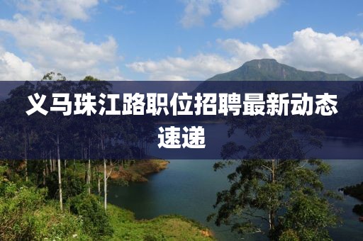 義馬珠江路職位招聘最新動(dòng)態(tài)速遞