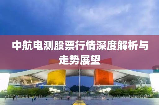 中航電測股票行情深度解析與走勢展望