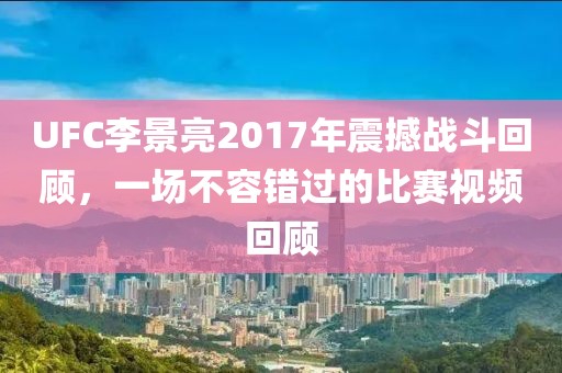UFC李景亮2017年震撼戰(zhàn)斗回顧，一場不容錯過的比賽視頻回顧