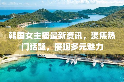 韓國女主播最新資訊，聚焦熱門話題，展現(xiàn)多元魅力