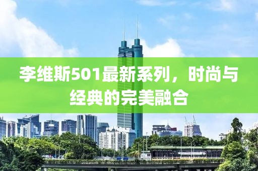 李維斯501最新系列，時尚與經(jīng)典的完美融合