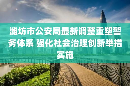 濰坊市公安局最新調(diào)整重塑警務(wù)體系 強(qiáng)化社會(huì)治理創(chuàng)新舉措實(shí)施