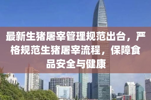 最新生豬屠宰管理規(guī)范出臺，嚴(yán)格規(guī)范生豬屠宰流程，保障食品安全與健康