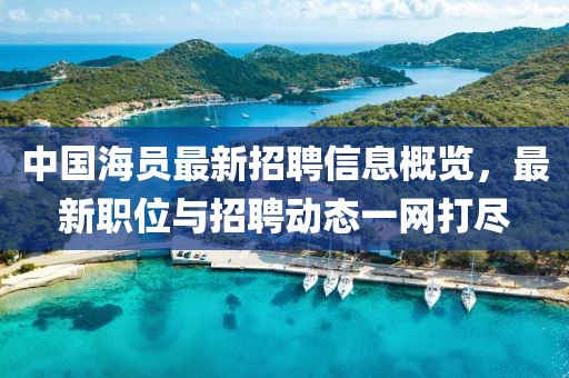 中國(guó)海員最新招聘信息概覽，最新職位與招聘動(dòng)態(tài)一網(wǎng)打盡