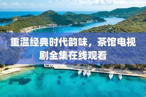重溫經(jīng)典時(shí)代韻味，茶館電視劇全集在線觀看