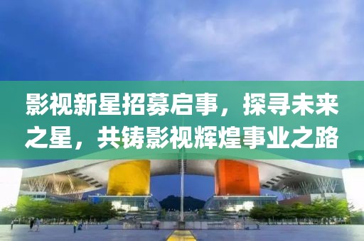 影視新星招募啟事，探尋未來之星，共鑄影視輝煌事業(yè)之路