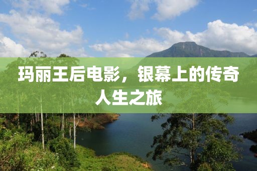 瑪麗王后電影，銀幕上的傳奇人生之旅