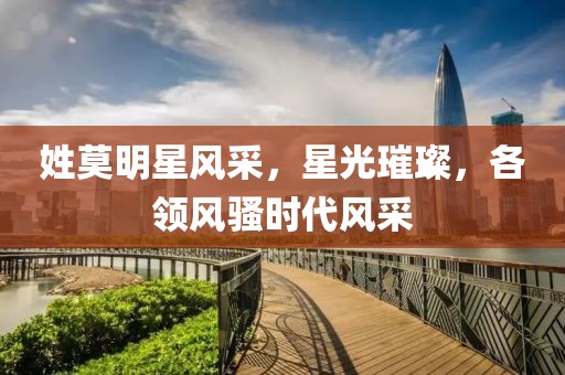 姓莫明星風(fēng)采，星光璀璨，各領(lǐng)風(fēng)騷時代風(fēng)采