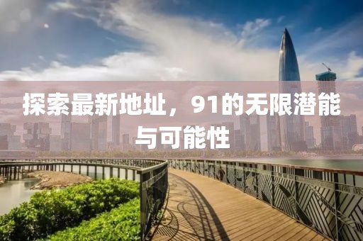 探索最新地址，91的無限潛能與可能性