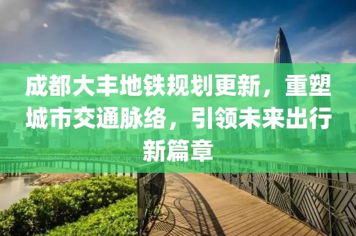 成都大豐地鐵規(guī)劃更新，重塑城市交通脈絡，引領(lǐng)未來出行新篇章