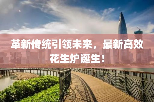 革新傳統(tǒng)引領(lǐng)未來(lái)，最新高效花生爐誕生！