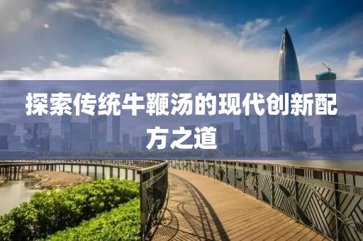 探索傳統(tǒng)牛鞭湯的現(xiàn)代創(chuàng)新配方之道