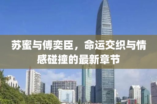 蘇蜜與傅奕臣，命運交織與情感碰撞的最新章節(jié)