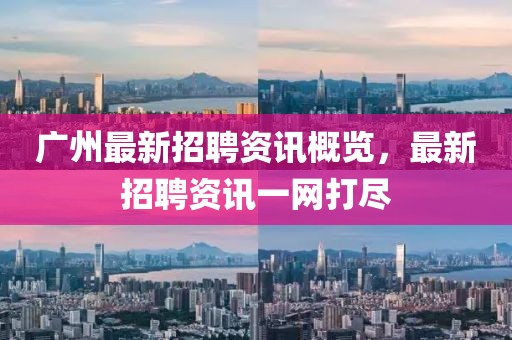 廣州最新招聘資訊概覽，最新招聘資訊一網(wǎng)打盡