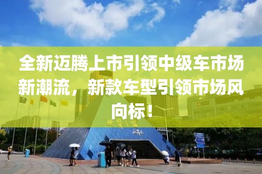 全新邁騰上市引領(lǐng)中級車市場新潮流，新款車型引領(lǐng)市場風(fēng)向標(biāo)！
