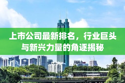上市公司最新排名，行業(yè)巨頭與新興力量的角逐揭秘