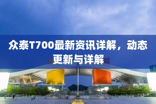 眾泰T700最新資訊詳解，動態(tài)更新與詳解