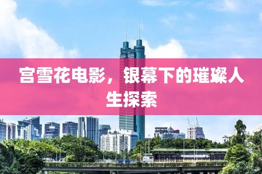 宮雪花電影，銀幕下的璀璨人生探索