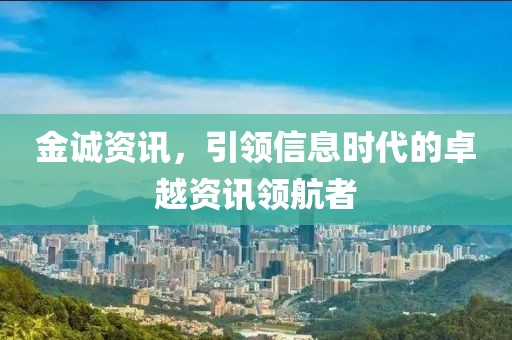 金誠(chéng)資訊，引領(lǐng)信息時(shí)代的卓越資訊領(lǐng)航者