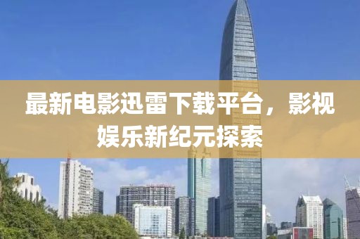 最新電影迅雷下載平臺，影視娛樂新紀(jì)元探索