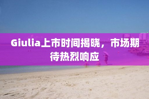 Giulia上市時(shí)間揭曉，市場(chǎng)期待熱烈響應(yīng)