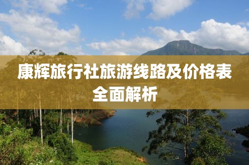 康輝旅行社旅游線路及價(jià)格表全面解析