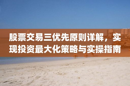 股票交易三優(yōu)先原則詳解，實(shí)現(xiàn)投資最大化策略與實(shí)操指南