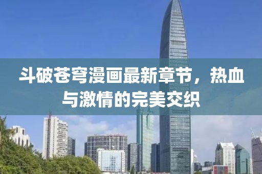 斗破蒼穹漫畫最新章節(jié)，熱血與激情的完美交織